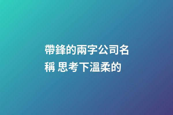 帶鋒的兩字公司名稱 思考下溫柔的-第1張-公司起名-玄機派